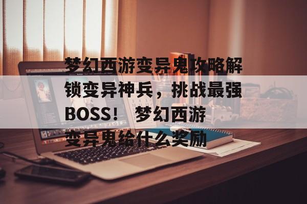 梦幻西游变异鬼攻略解锁变异神兵，挑战最强BOSS！ 梦幻西游变异鬼给什么奖励