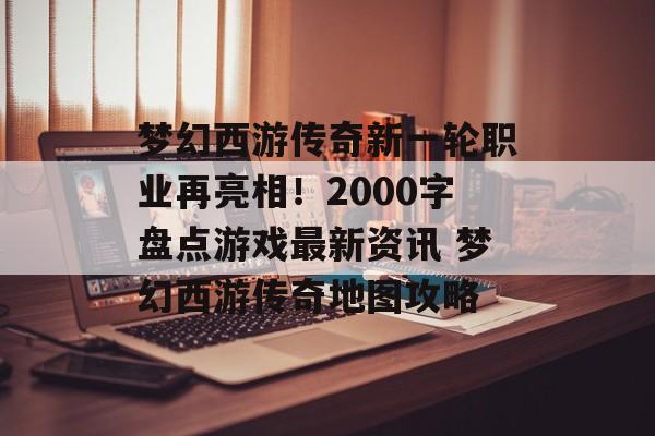 梦幻西游传奇新一轮职业再亮相！2000字盘点游戏最新资讯 梦幻西游传奇地图攻略