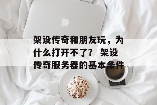 架设传奇和朋友玩，为什么打开不了？ 架设传奇服务器的基本条件