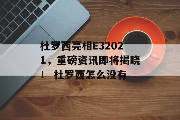 杜罗西亮相E32021，重磅资讯即将揭晓！ 杜罗西怎么没有