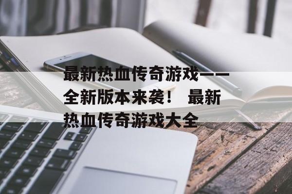 最新热血传奇游戏——全新版本来袭！ 最新热血传奇游戏大全