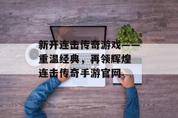 新开连击传奇游戏——重温经典，再领辉煌 连击传奇手游官网