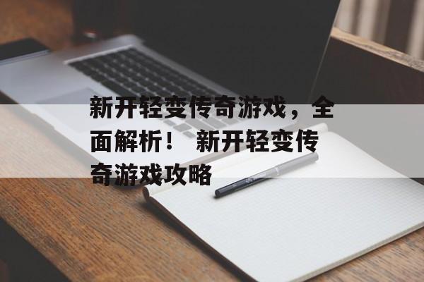 新开轻变传奇游戏，全面解析！ 新开轻变传奇游戏攻略