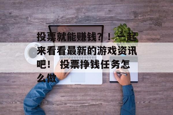 投票就能赚钱？！一起来看看最新的游戏资讯吧！ 投票挣钱任务怎么做