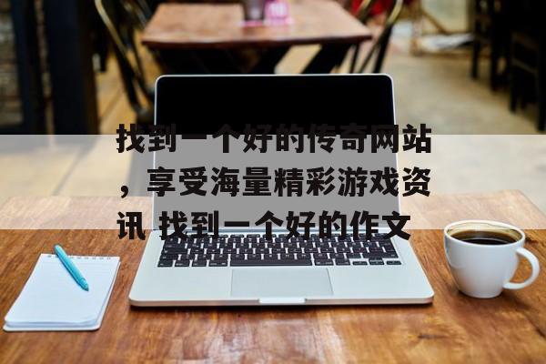 找到一个好的传奇网站，享受海量精彩游戏资讯 找到一个好的作文