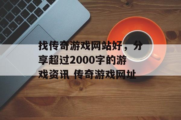 找传奇游戏网站好，分享超过2000字的游戏资讯 传奇游戏网址