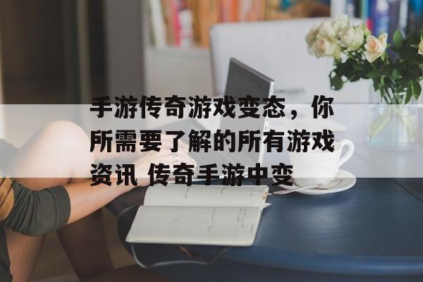 手游传奇游戏变态，你所需要了解的所有游戏资讯 传奇手游中变