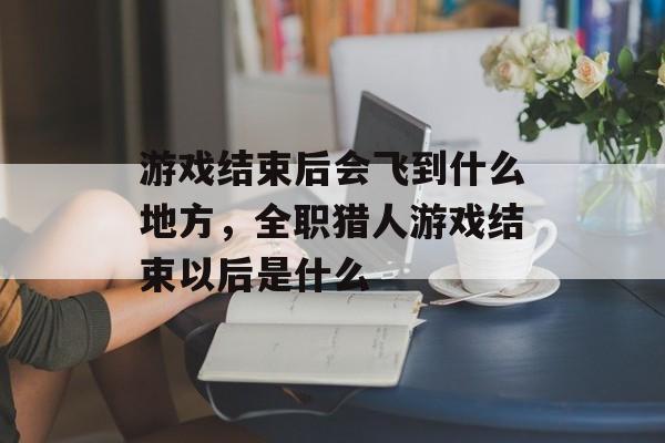 游戏结束后会飞到什么地方，全职猎人游戏结束以后是什么