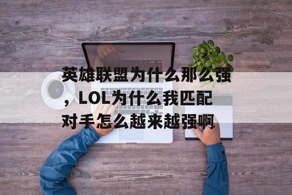 英雄联盟为什么那么强，LOL为什么我匹配对手怎么越来越强啊