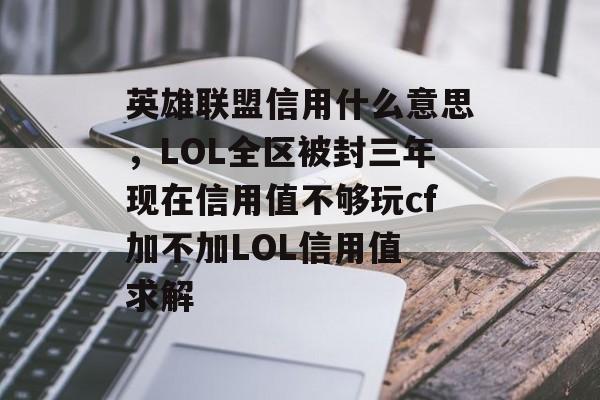 英雄联盟信用什么意思，LOL全区被封三年现在信用值不够玩cf加不加LOL信用值 求解