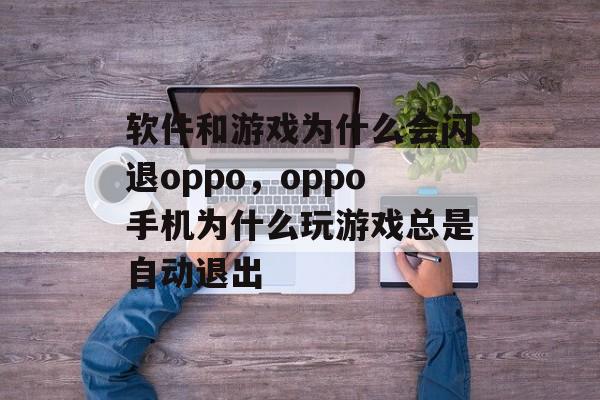 软件和游戏为什么会闪退oppo，oppo手机为什么玩游戏总是自动退出