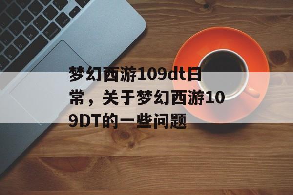 梦幻西游109dt日常，关于梦幻西游109DT的一些问题