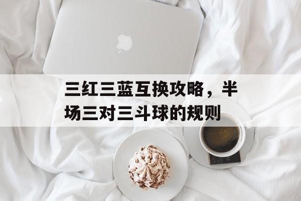 三红三蓝互换攻略，半场三对三斗球的规则