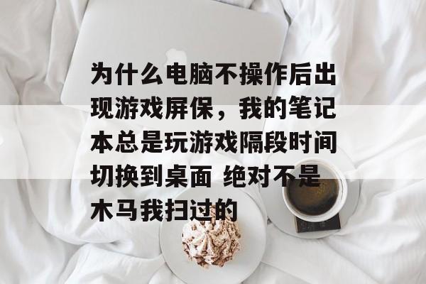 为什么电脑不操作后出现游戏屏保，我的笔记本总是玩游戏隔段时间切换到桌面 绝对不是木马我扫过的