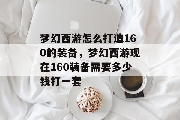 梦幻西游怎么打造160的装备，梦幻西游现在160装备需要多少钱打一套