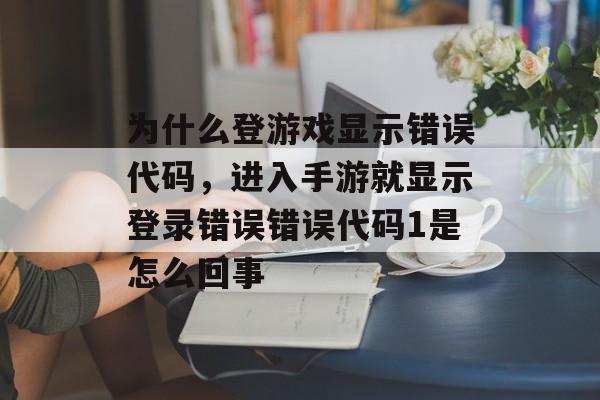 为什么登游戏显示错误代码，进入手游就显示登录错误错误代码1是怎么回事