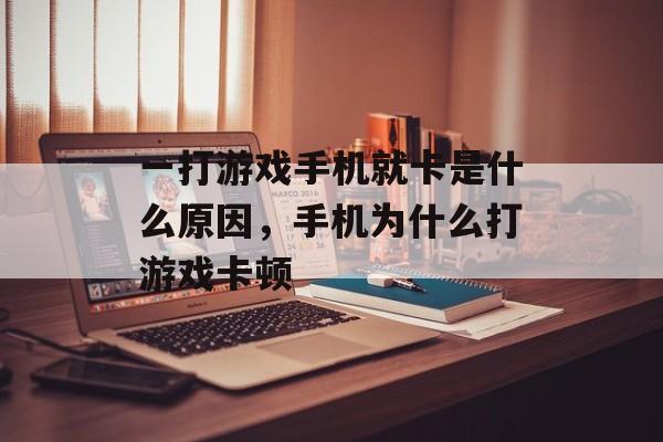 一打游戏手机就卡是什么原因，手机为什么打游戏卡顿