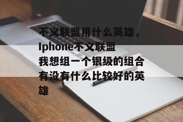 不义联盟用什么英雄，Iphone不义联盟我想组一个银级的组合有没有什么比较好的英雄