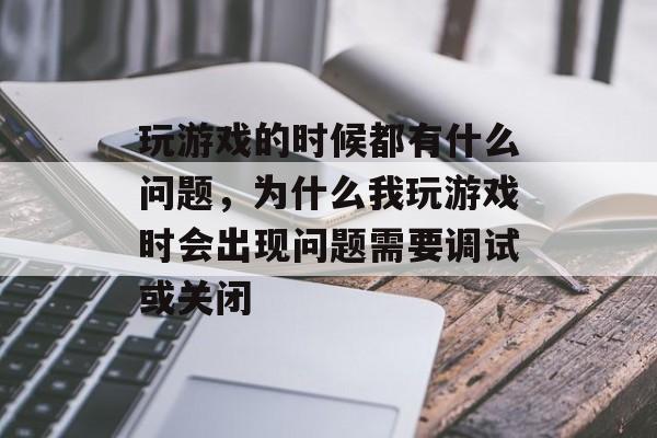 玩游戏的时候都有什么问题，为什么我玩游戏时会出现问题需要调试或关闭