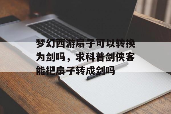 梦幻西游扇子可以转换为剑吗，求科普剑侠客能把扇子转成剑吗