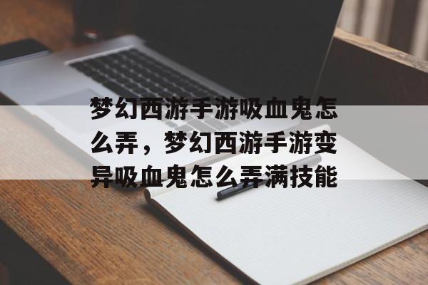 梦幻西游手游吸血鬼怎么弄，梦幻西游手游变异吸血鬼怎么弄满技能