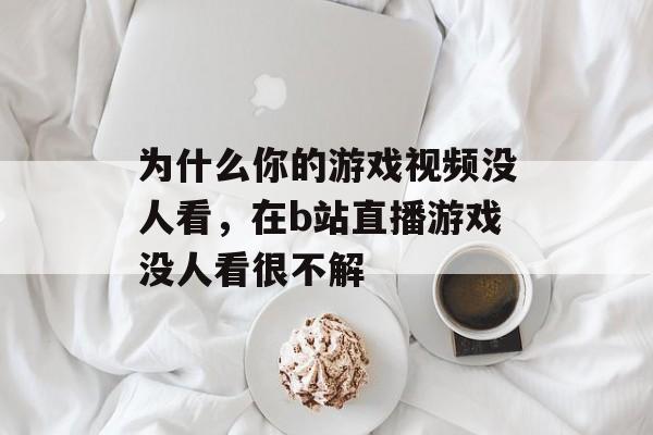 为什么你的游戏视频没人看，在b站直播游戏没人看很不解