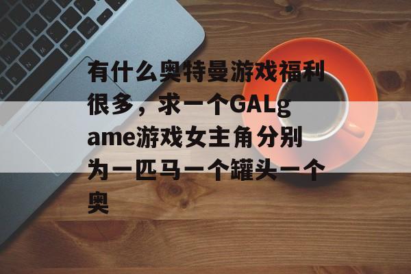 有什么奥特曼游戏福利很多，求一个GALgame游戏女主角分别为一匹马一个罐头一个奥