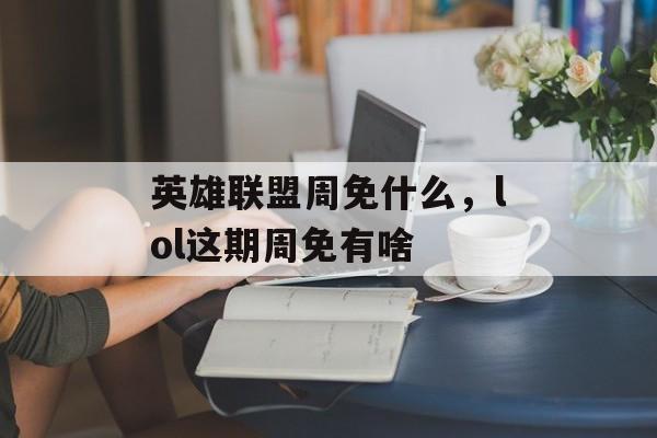 英雄联盟周免什么，lol这期周免有啥