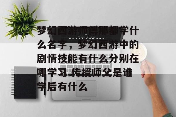 梦幻西游师傅那都学什么名字，梦幻西游中的剧情技能有什么分别在哪学习 传授师父是谁学后有什么