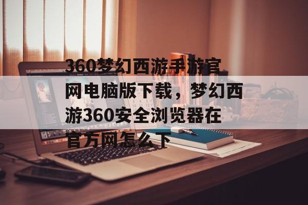 360梦幻西游手游官网电脑版下载，梦幻西游360安全浏览器在官方网怎么下