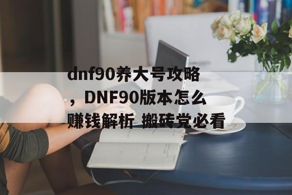 dnf90养大号攻略，DNF90版本怎么赚钱解析 搬砖党必看