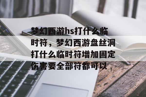 梦幻西游hs打什么临时符，梦幻西游盘丝洞打什么临时符增加固定伤害要全部符都可以