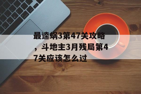 最逵蜗3第47关攻略，斗地主3月残局第47关应该怎么过