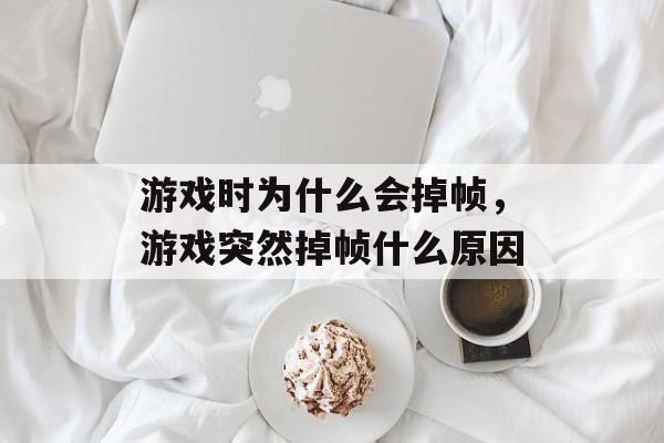 游戏时为什么会掉帧，游戏突然掉帧什么原因