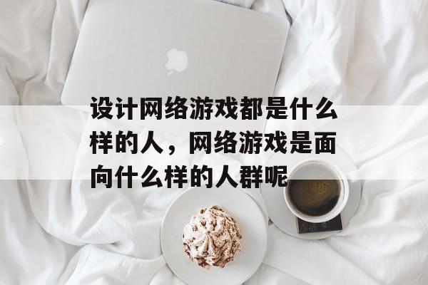 设计网络游戏都是什么样的人，网络游戏是面向什么样的人群呢