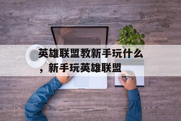 英雄联盟教新手玩什么，新手玩英雄联盟