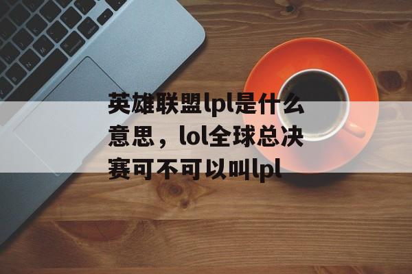 英雄联盟lpl是什么意思，lol全球总决赛可不可以叫lpl