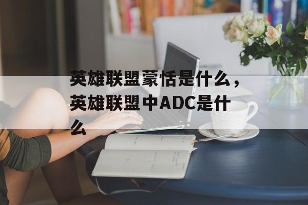 英雄联盟蒙恬是什么，英雄联盟中ADC是什么