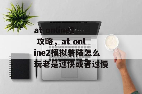 at online2 攻略，at online2模拟着陆怎么玩老是过快或者过慢