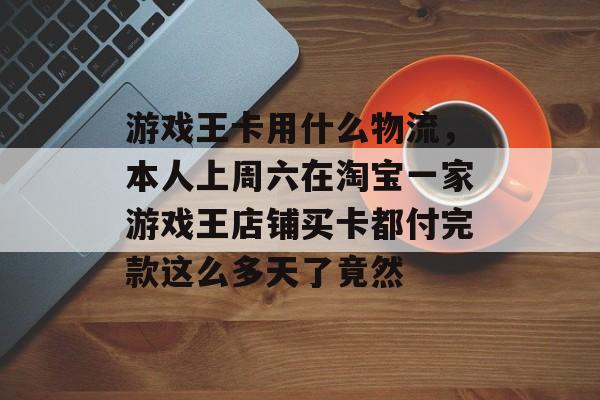 游戏王卡用什么物流，本人上周六在淘宝一家游戏王店铺买卡都付完款这么多天了竟然