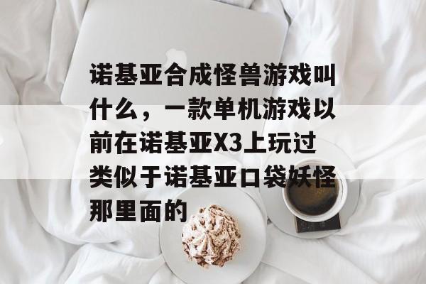 诺基亚合成怪兽游戏叫什么，一款单机游戏以前在诺基亚X3上玩过类似于诺基亚口袋妖怪那里面的