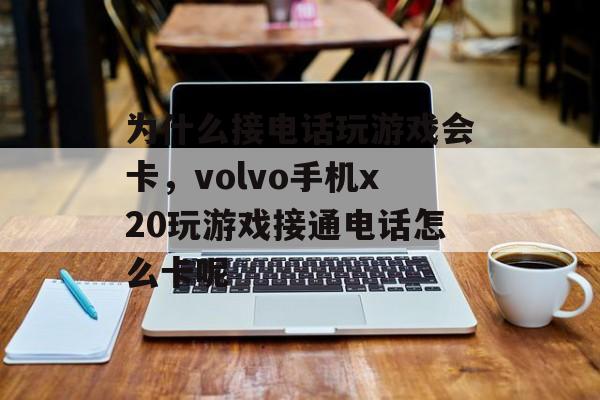 为什么接电话玩游戏会卡，volvo手机x20玩游戏接通电话怎么卡呢