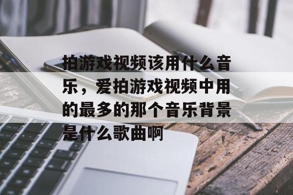 拍游戏视频该用什么音乐，爱拍游戏视频中用的最多的那个音乐背景是什么歌曲啊