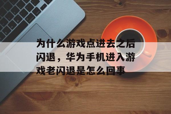 为什么游戏点进去之后闪退，华为手机进入游戏老闪退是怎么回事