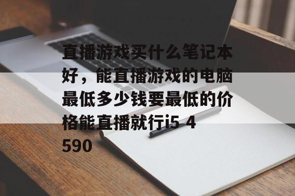 直播游戏买什么笔记本好，能直播游戏的电脑最低多少钱要最低的价格能直播就行i5 4590