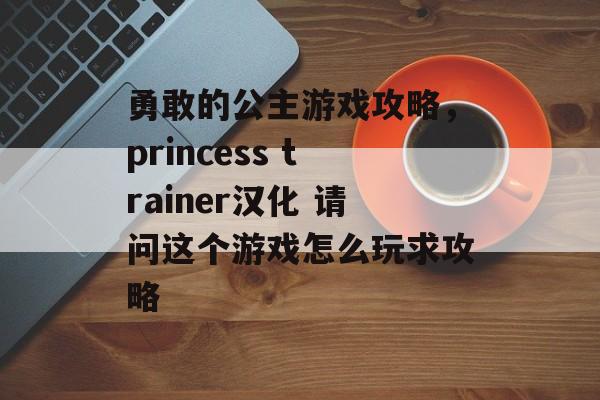 勇敢的公主游戏攻略，princess trainer汉化 请问这个游戏怎么玩求攻略