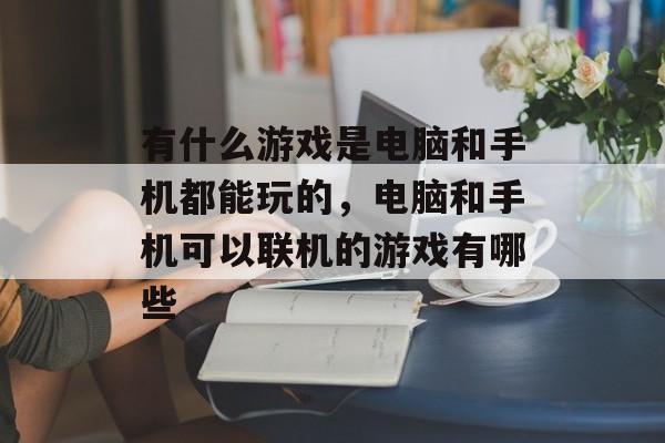 有什么游戏是电脑和手机都能玩的，电脑和手机可以联机的游戏有哪些