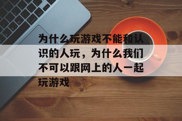 为什么玩游戏不能和认识的人玩，为什么我们不可以跟网上的人一起玩游戏