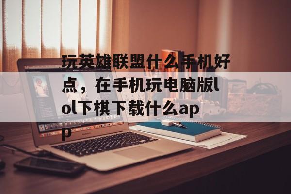 玩英雄联盟什么手机好点，在手机玩电脑版lol下棋下载什么app