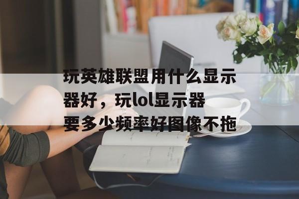 玩英雄联盟用什么显示器好，玩lol显示器要多少频率好图像不拖